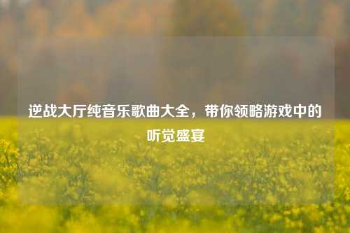 逆战大厅纯音乐歌曲大全，带你领略游戏中的听觉盛宴