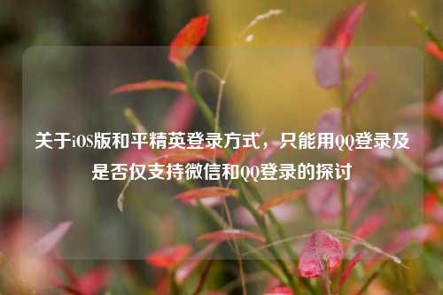 关于iOS版和平精英登录方式，只能用QQ登录及是否仅支持微信和QQ登录的探讨