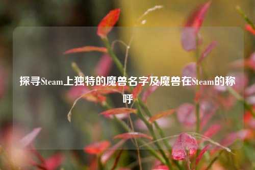 探寻Steam上独特的魔兽名字及魔兽在Steam的称呼