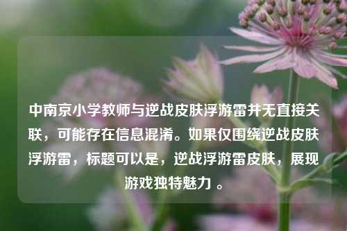 中南京小学教师与逆战皮肤浮游雷并无直接关联，可能存在信息混淆。如果仅围绕逆战皮肤浮游雷，标题可以是，逆战浮游雷皮肤，展现游戏独特魅力 。