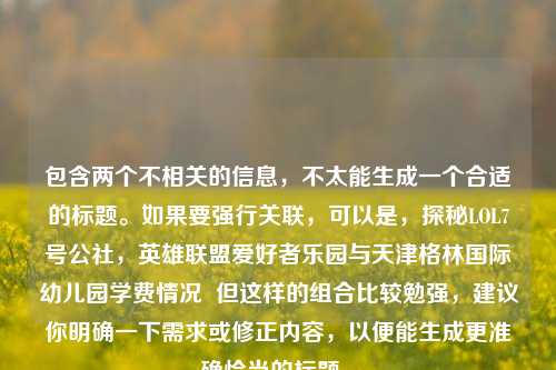 包含两个不相关的信息,不太能生成一个合适的标题。如果要强行关联,可以是,探秘LOL7号公社,英雄联盟爱好者乐园与天津格林国际幼儿园学费情况 但这样的组合比较勉强,建议你明确一下需求或修正内容,以便能生成更准确恰当的标题 。