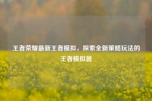 王者荣耀最新王者模拟，探索全新策略玩法的王者模拟器