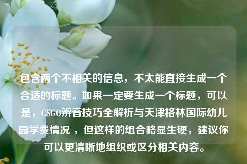 包含两个不相关的信息,不太能直接生成一个合适的标题。如果一定要生成一个标题,可以是,CSGO辨音技巧全解析与天津格林国际幼儿园学费情况 ,但这样的组合略显生硬,建议你可以更清晰地组织或区分相关内容。