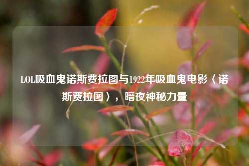 LOL吸血鬼诺斯费拉图与1922年吸血鬼电影〈诺斯费拉图〉，暗夜神秘力量