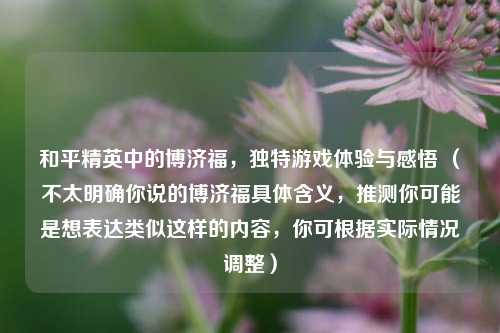 和平精英中的博济福,独特游戏体验与感悟 (不太明确你说的博济福具体含义,推测你可能是想表达类似这样的内容,你可根据实际情况调整)