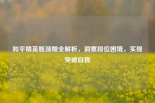 和平精英瓶颈期全解析,洞察段位困境,实现突破自我
