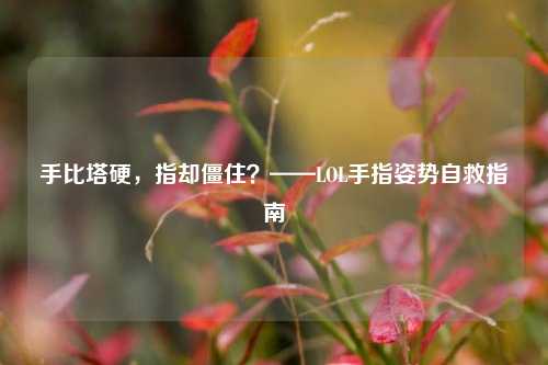 手比塔硬，指却僵住？——LOL手指姿势自救指南