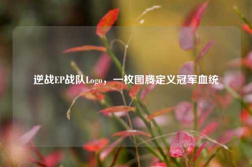 逆战EP战队Logo,一枚图腾定义冠军血统