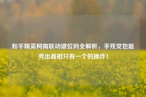 和平精英柯南联动键位码全解析，手残党也能秀出真相只有一个的操作！