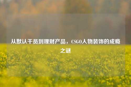 从默认干员到理财产品，CSGO人物装饰的成瘾之谜