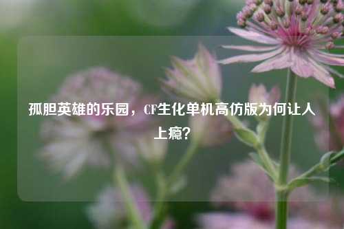 孤胆英雄的乐园,CF生化单机高仿版为何让人上瘾?