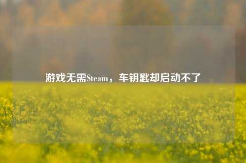 游戏无需Steam,车钥匙却启动不了