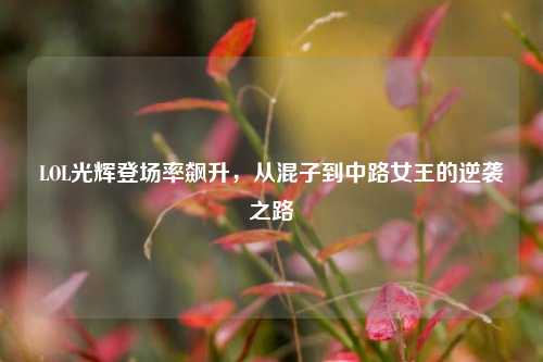 LOL光辉登场率飙升,从混子到中路女王的逆袭之路