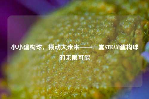 小小建构球,撬动大未来——一堂STEAM建构球的无限可能