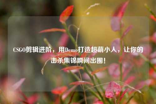 CSGO剪辑进阶,用Demo打造超萌小人,让你的击杀集锦瞬间出圈!