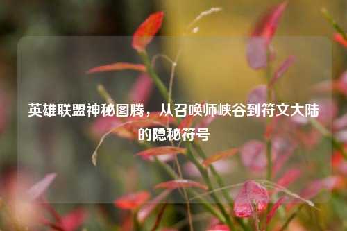 英雄联盟神秘图腾，从召唤师峡谷到符文大陆的隐秘符号