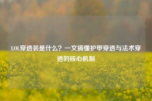 LOL穿透装是什么?一文搞懂护甲穿透与法术穿透的核心机制