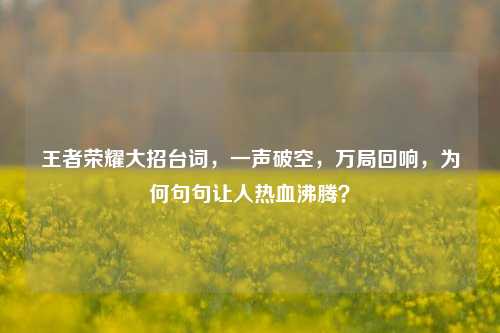 王者荣耀大招台词,一声破空,万局回响,为何句句让人热血沸腾?