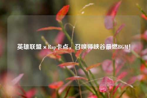 英雄联盟×Rap卡点,召唤师峡谷最燃BGM!