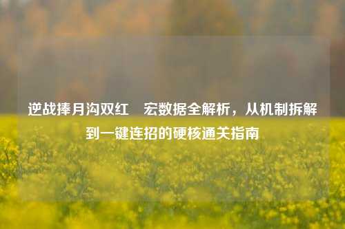 逆战捧月沟双红犼宏数据全解析,从机制拆解到一键连招的硬核通关指南