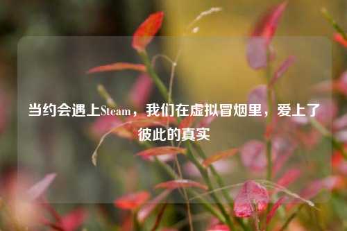 当约会遇上Steam，我们在虚拟冒烟里，爱上了彼此的真实