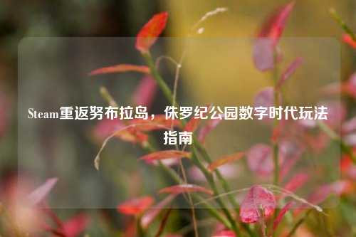 Steam重返努布拉岛,侏罗纪公园数字时代玩法指南