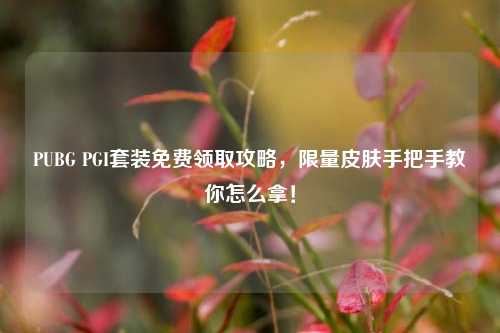 PUBG PGI套装免费领取攻略,限量皮肤手把手教你怎么拿!