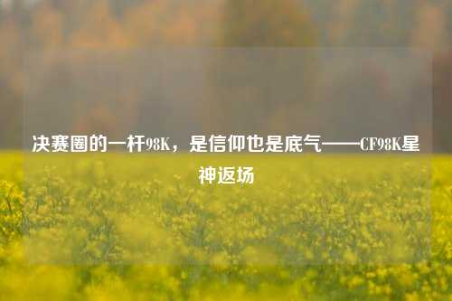 决赛圈的一杆98K,是信仰也是底气——CF98K星神返场