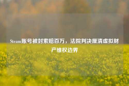 Steam账号被封索赔百万,法院判决厘清虚拟财产维权边界