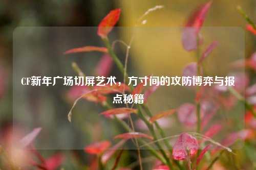 CF新年广场切屏艺术,方寸间的攻防博弈与报点秘籍