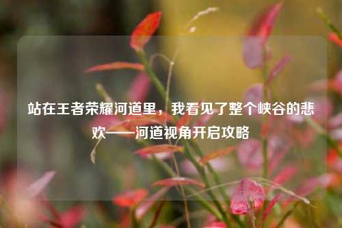 站在王者荣耀河道里,我看见了整个峡谷的悲欢——河道视角开启攻略