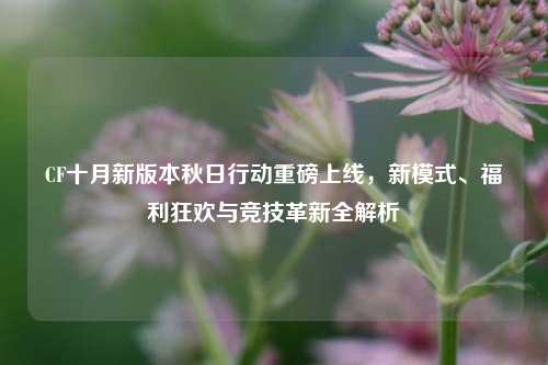CF十月新版本秋日行动重磅上线,新模式、福利狂欢与竞技革新全解析