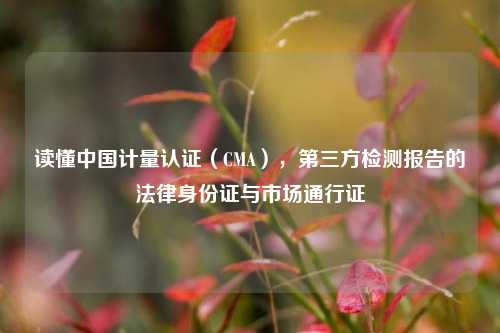 读懂中国计量认证(CMA),第三方检测报告的法律身份证与市场通行证