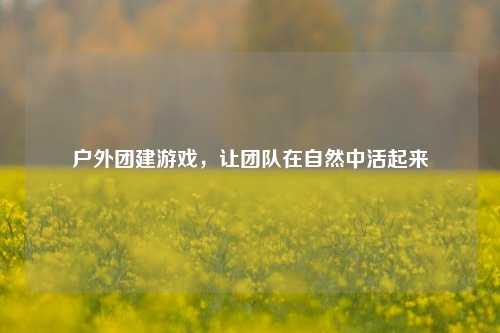 户外团建游戏,让团队在自然中活起来