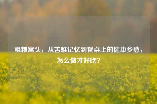 粗粮窝头,从苦难记忆到餐桌上的健康乡愁,怎么做才好吃?