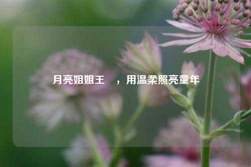月亮姐姐王淏,用温柔照亮童年