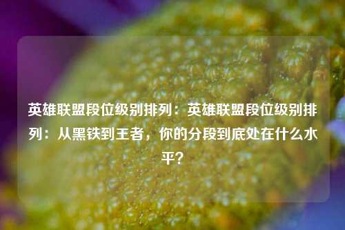 英雄联盟段位级别排列：英雄联盟段位级别排列：从黑铁到王者，你的分段到底处在什么水平？
