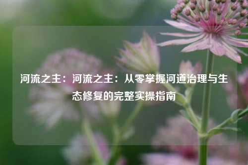 河流之主：河流之主：从零掌握河道治理与生态修复的完整实操指南