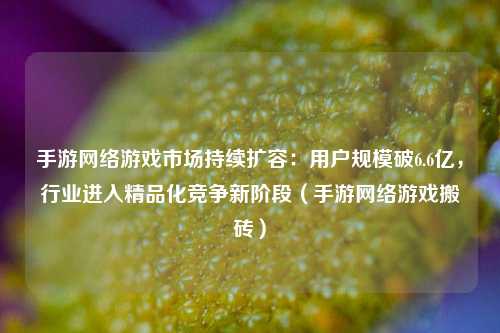 手游网络游戏市场持续扩容：用户规模破6.6亿，行业进入精品化竞争新阶段（手游网络游戏搬砖）