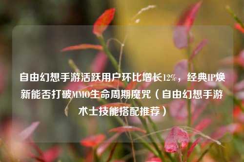 自由幻想手游活跃用户环比增长12%，经典IP焕新能否打破MMO生命周期魔咒（自由幻想手游术士技能搭配推荐）