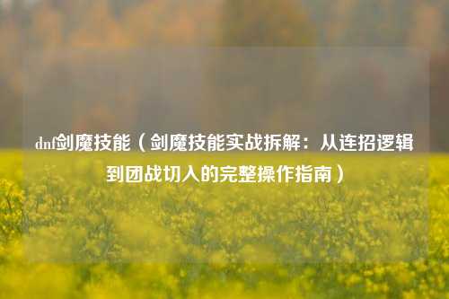 dnf剑魔技能（剑魔技能实战拆解：从连招逻辑到团战切入的完整操作指南）