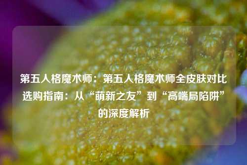 第五人格魔术师：第五人格魔术师全皮肤对比选购指南：从“萌新之友”到“高端局陷阱”的深度解析