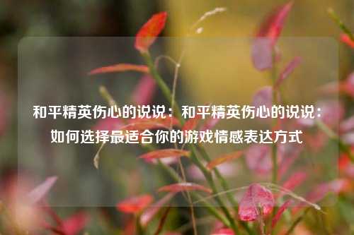 和平精英伤心的说说：和平精英伤心的说说：如何选择最适合你的游戏情感表达方式