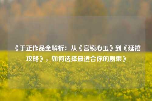 《于正作品全解析：从《宫锁心玉》到《延禧攻略》，如何选择最适合你的剧集》