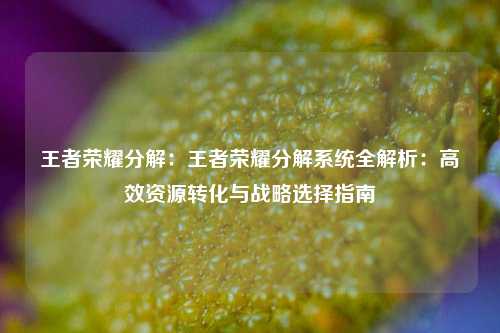 王者荣耀分解：王者荣耀分解系统全解析：高效资源转化与战略选择指南