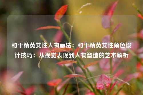 和平精英女性人物画法：和平精英女性角色设计技巧：从视觉表现到人物塑造的艺术解析