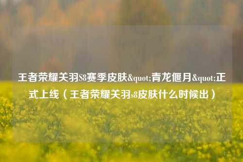 王者荣耀关羽S8赛季皮肤"青龙偃月"正式上线（王者荣耀关羽s8皮肤什么时候出）