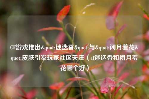 CF游戏推出"迷迭香"与"闭月羞花"皮肤引发玩家社区关注（cf迷迭香和闭月羞花哪个好）