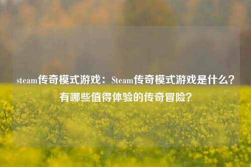 steam传奇模式游戏：Steam传奇模式游戏是什么？有哪些值得体验的传奇冒险？