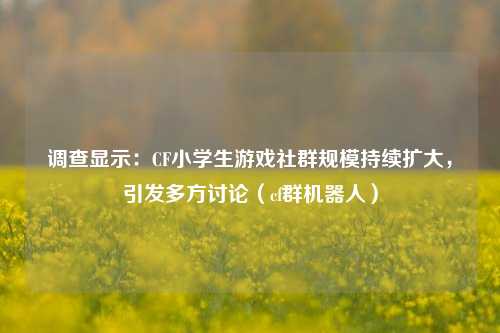 调查显示：CF小学生游戏社群规模持续扩大，引发多方讨论（cf群机器人）
